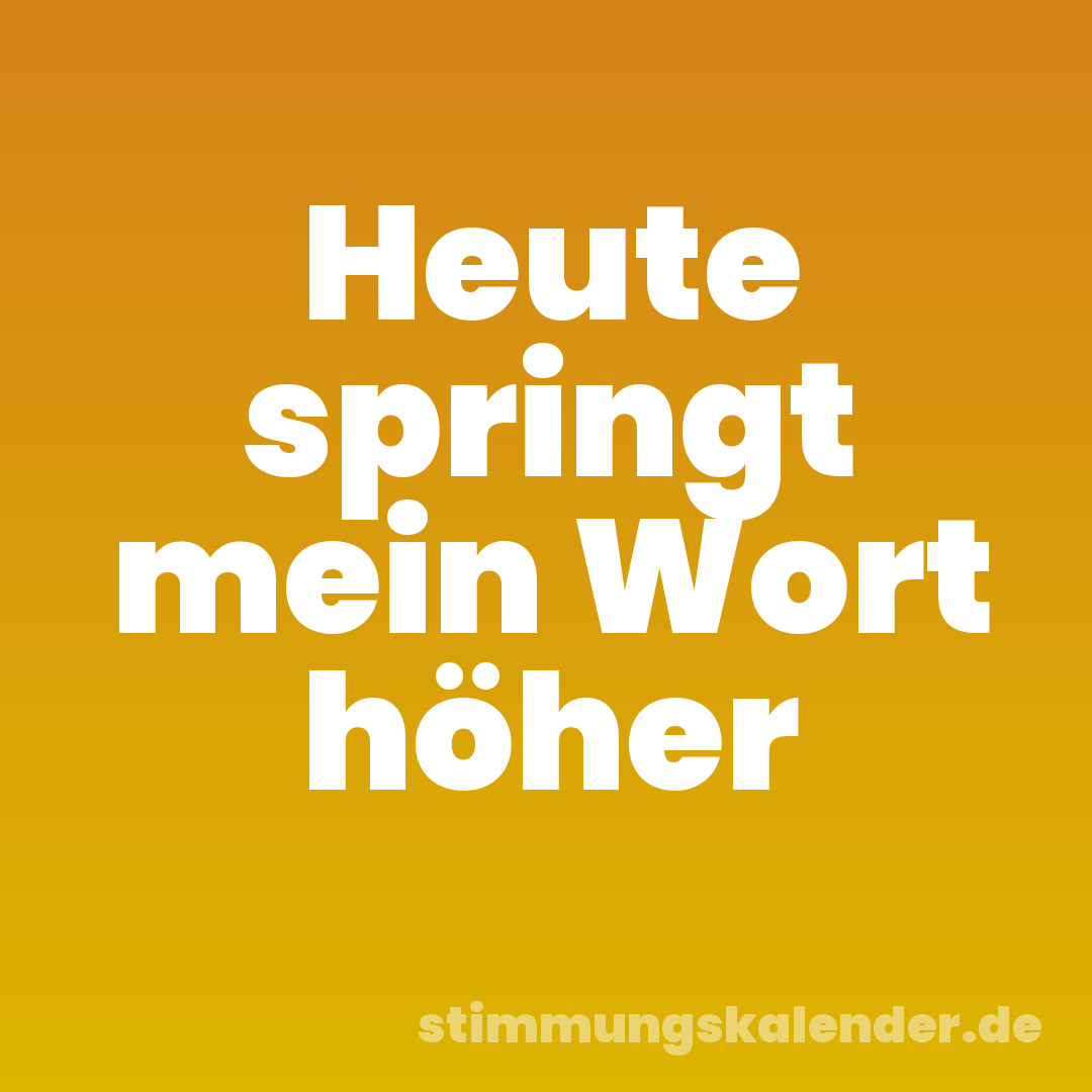 Heute springt mein Wort höher