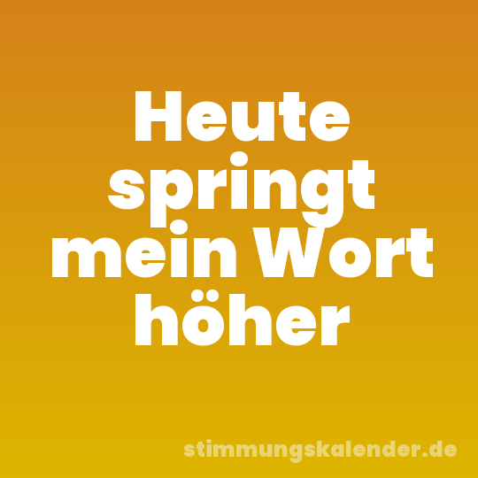 Heute springt mein Wort höher