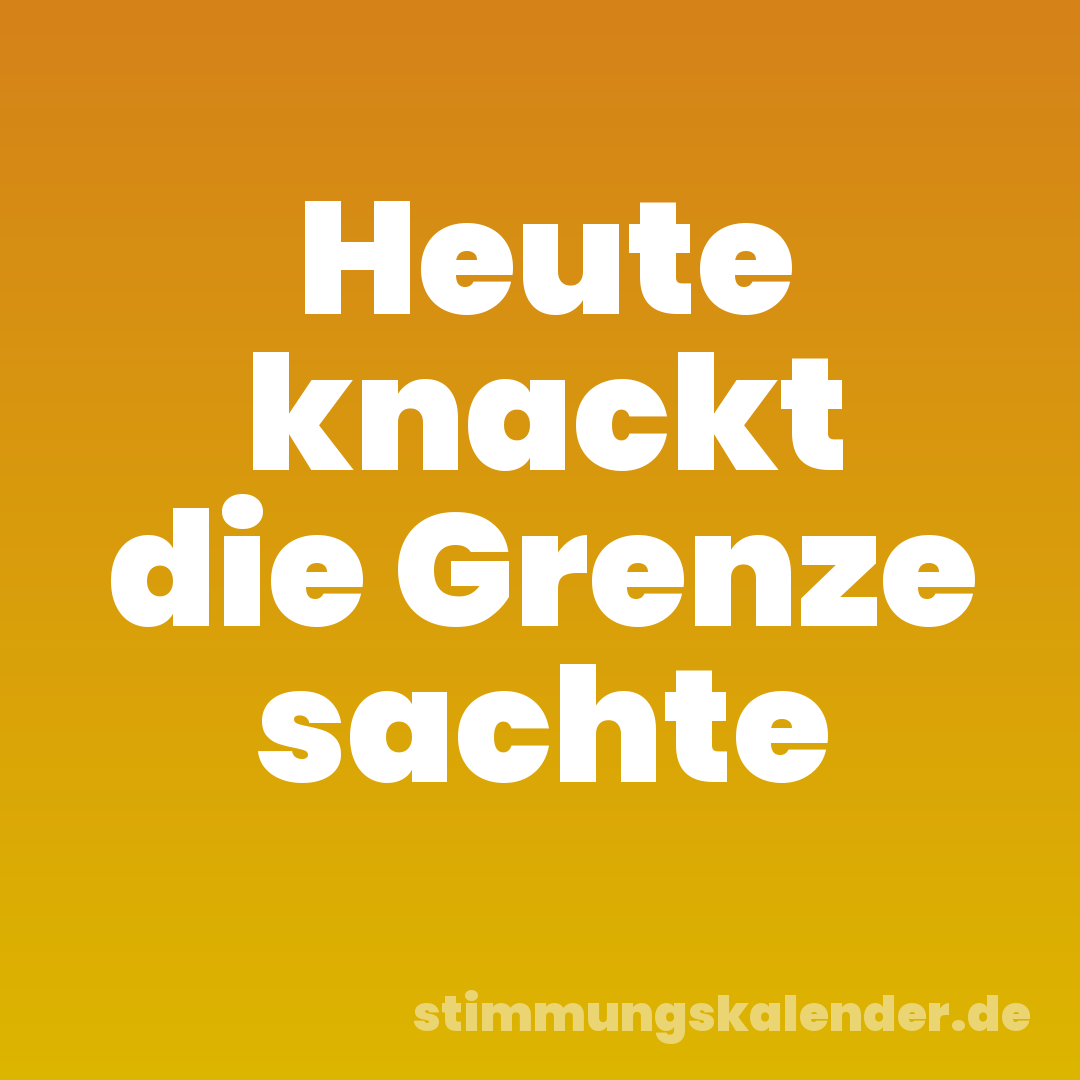 Heute knackt die Grenze sachte