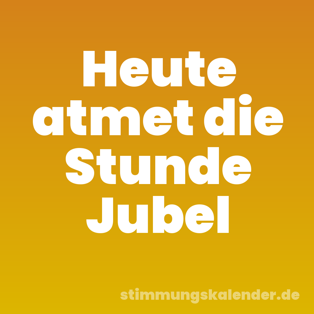 Heute atmet die Stunde Jubel