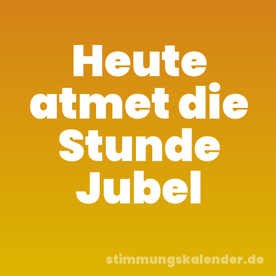 Heute atmet die Stunde Jubel