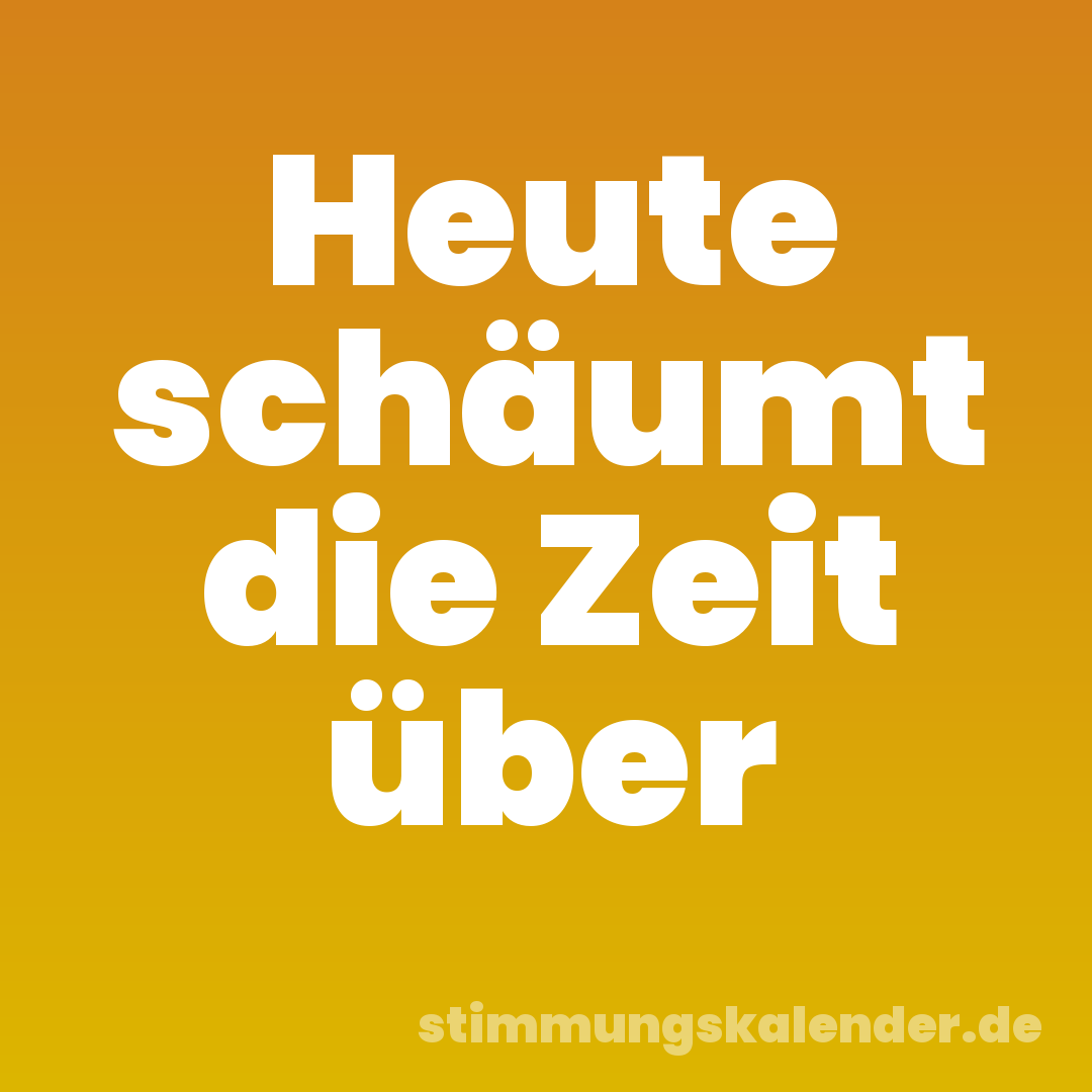 Heute schäumt die Zeit über