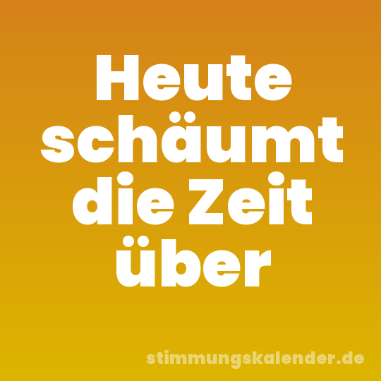 Heute schäumt die Zeit über