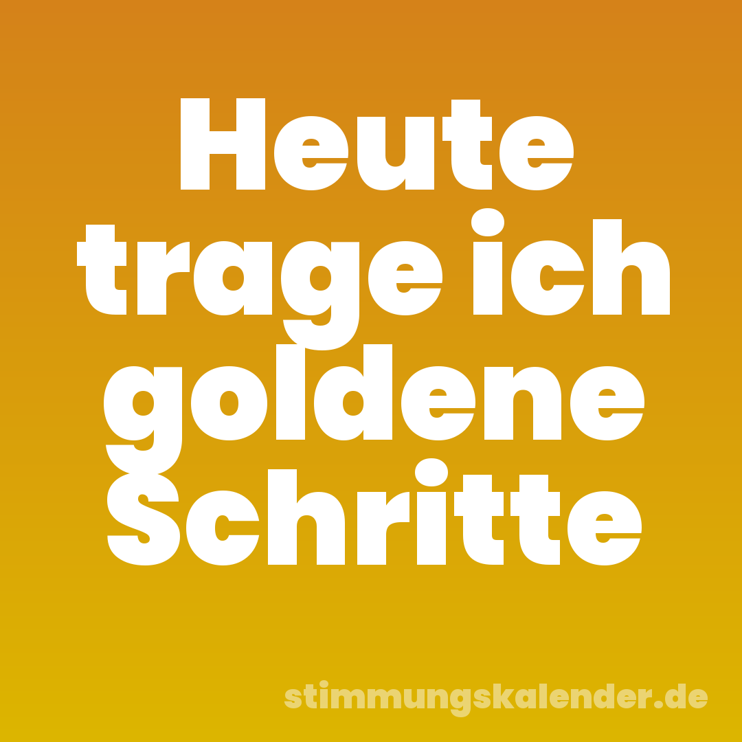 Heute trage ich goldene Schritte