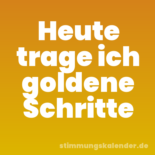 Heute trage ich goldene Schritte