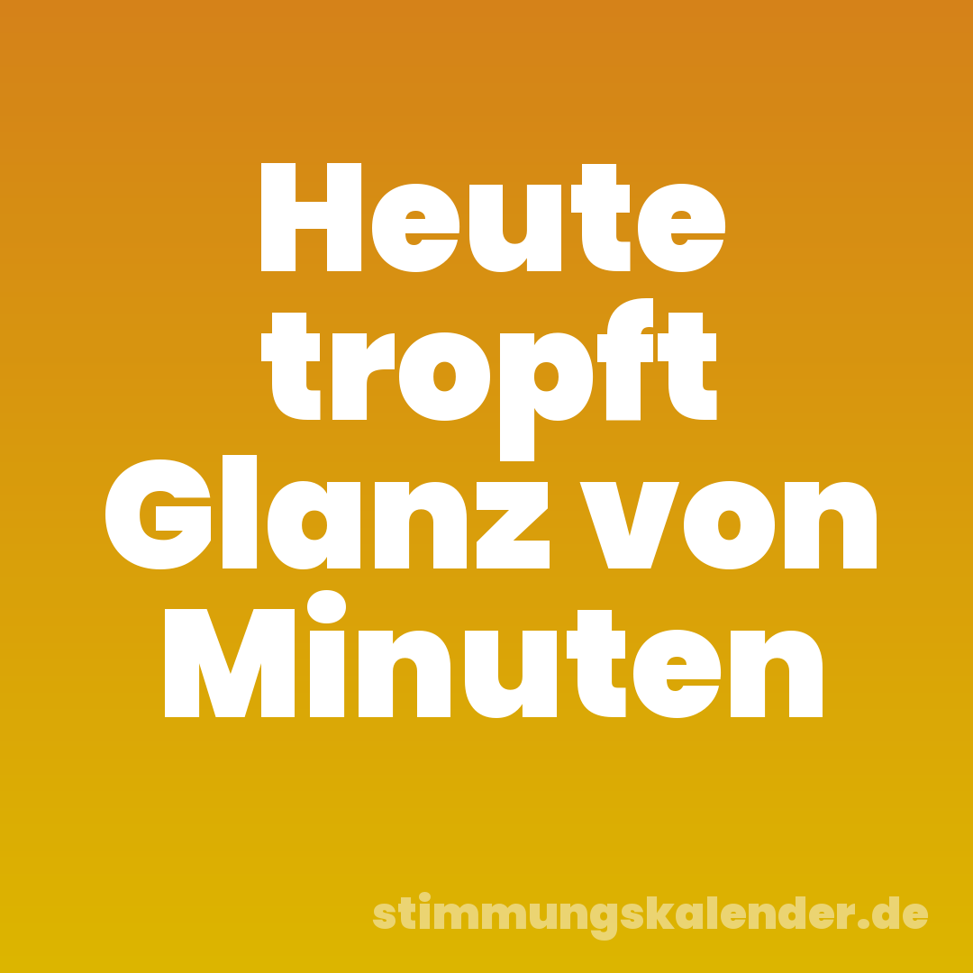 Heute tropft Glanz von Minuten