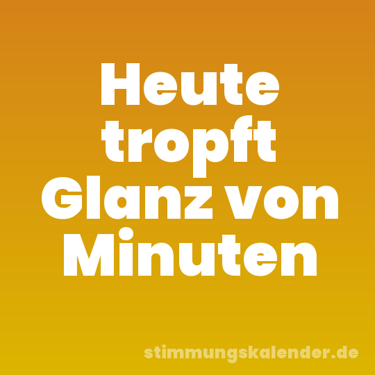 Heute tropft Glanz von Minuten