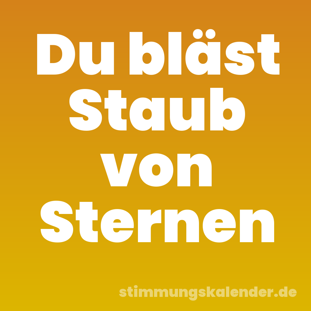Du bläst Staub von Sternen