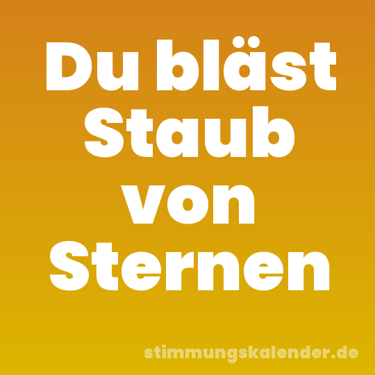 Du bläst Staub von Sternen