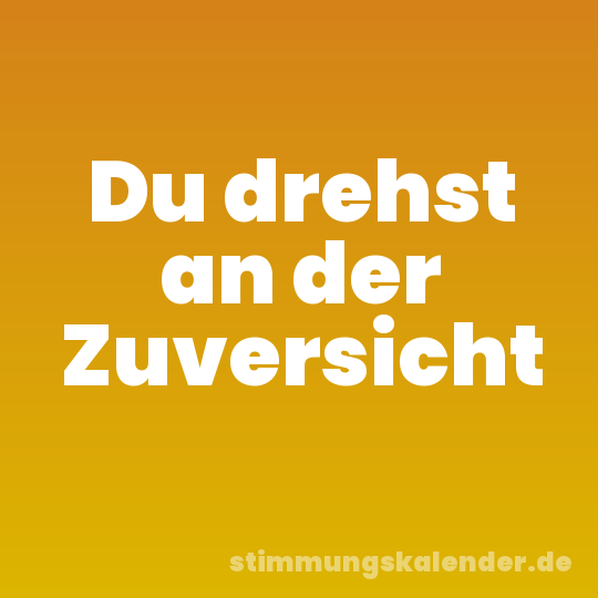 Du drehst an der Zuversicht