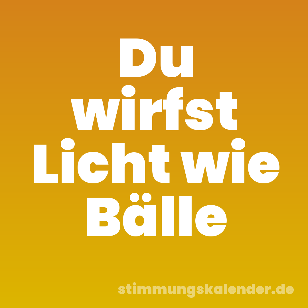Du wirfst Licht wie Bälle