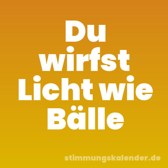 Du wirfst Licht wie Bälle