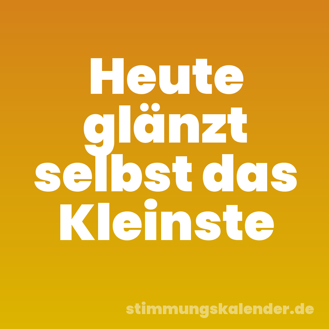 Heute glänzt selbst das Kleinste