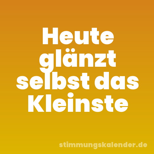 Heute glänzt selbst das Kleinste