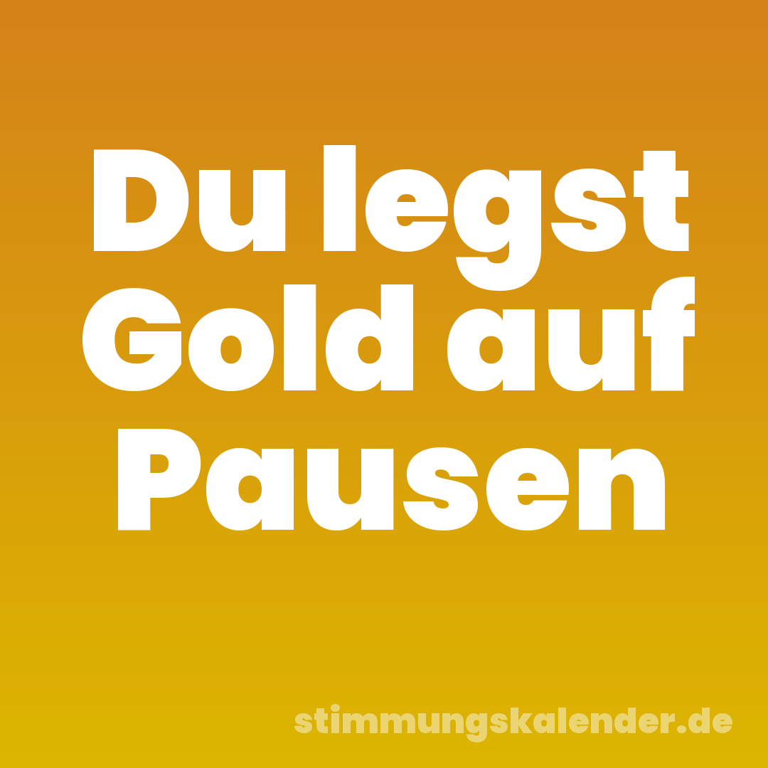 Du legst Gold auf Pausen