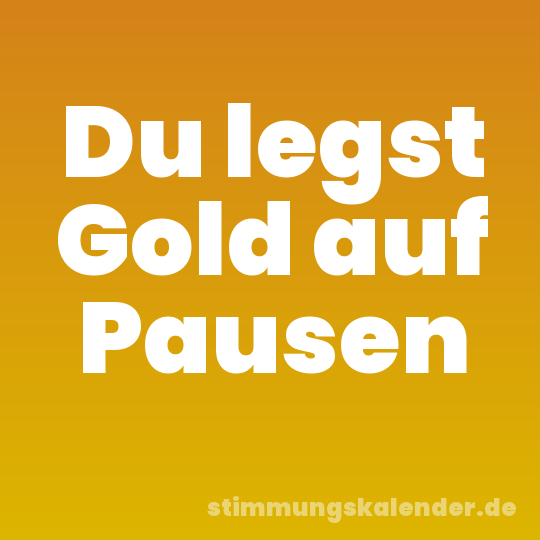 Du legst Gold auf Pausen