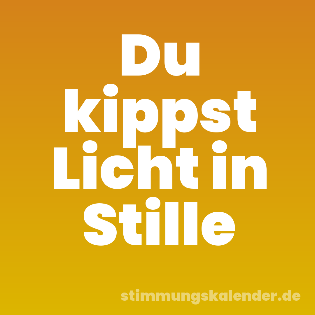 Du kippst Licht in Stille