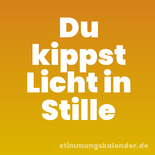 Du kippst Licht in Stille