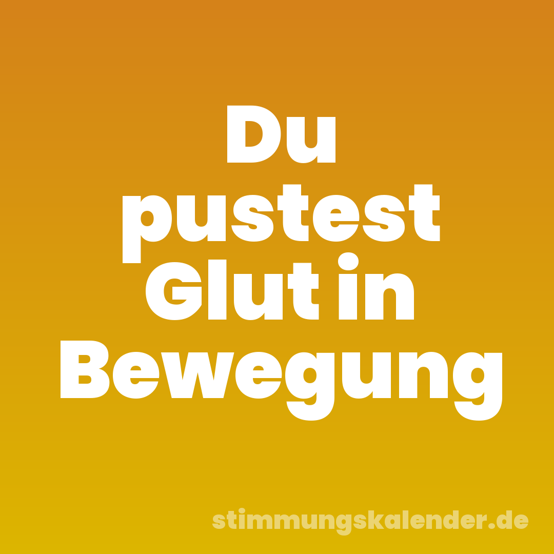 Du pustest Glut in Bewegung