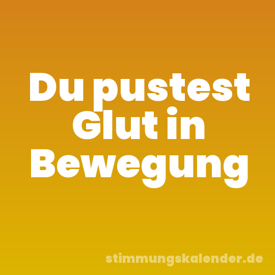 Du pustest Glut in Bewegung