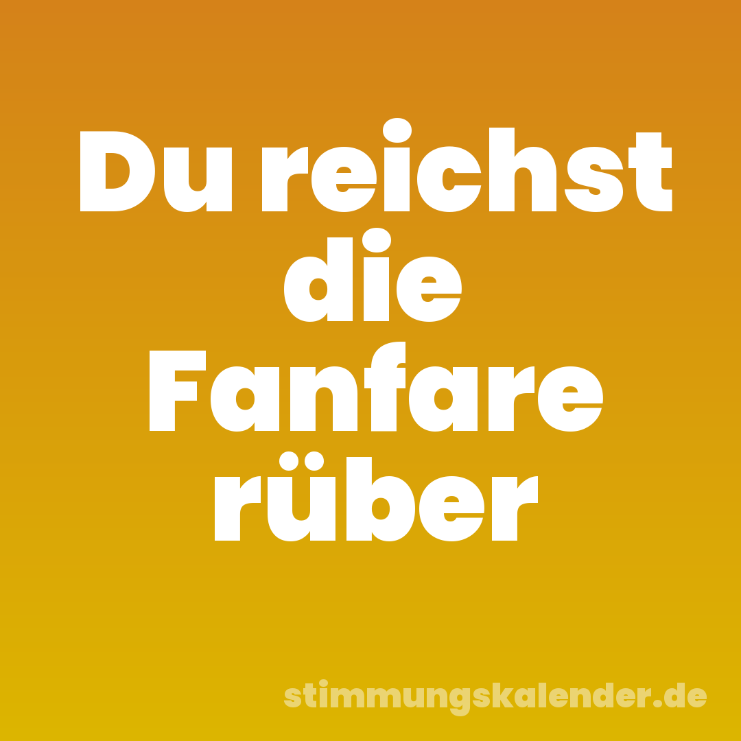 Du reichst die Fanfare rüber