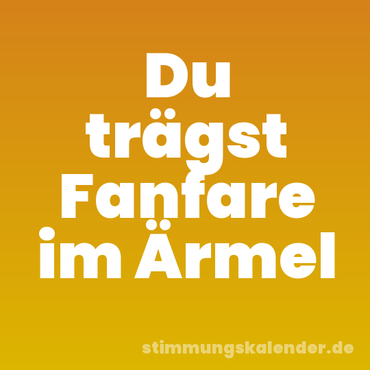 Du trägst Fanfare im Ärmel