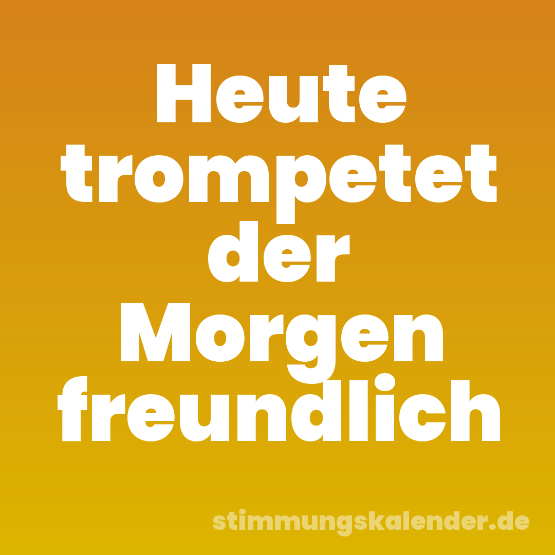 Heute trompetet der Morgen freundlich