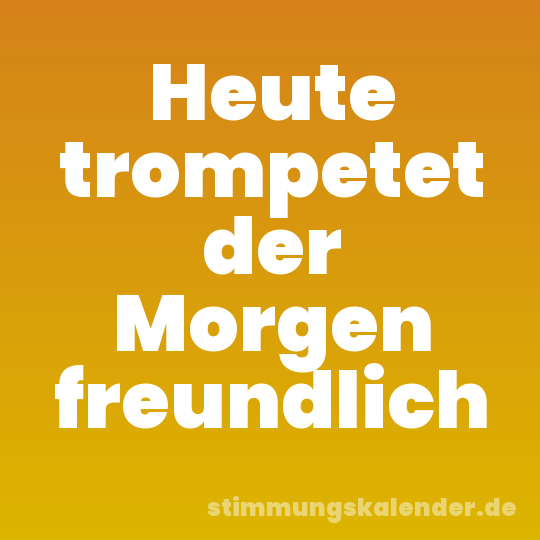 Heute trompetet der Morgen freundlich