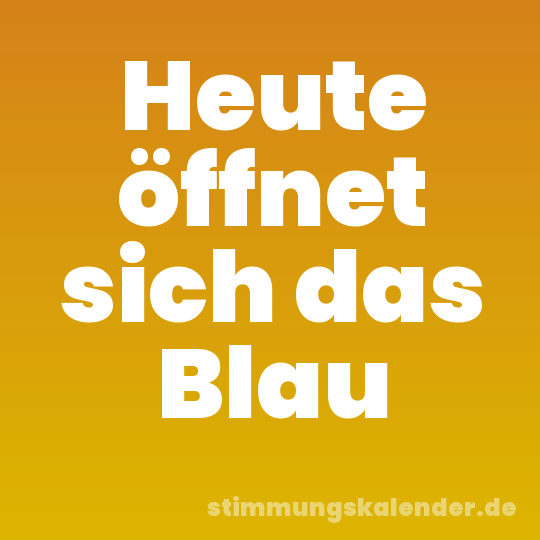 Heute öffnet sich das Blau