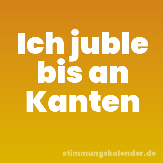 Ich juble bis an Kanten
