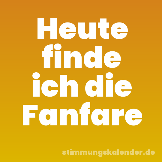 Heute finde ich die Fanfare