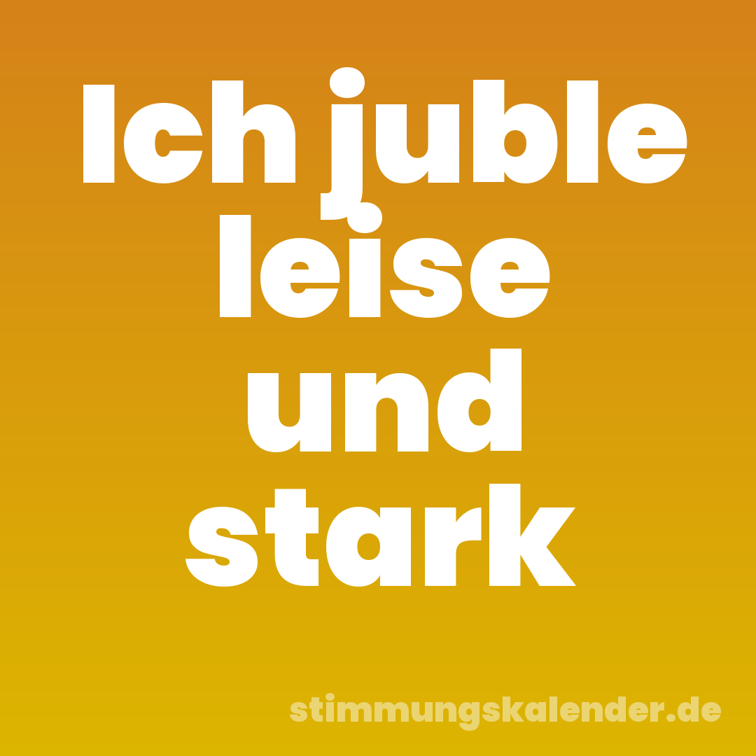 Ich juble leise und stark