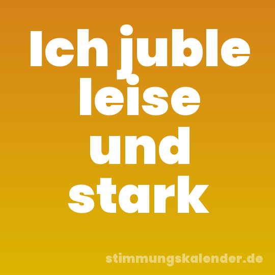 Ich juble leise und stark