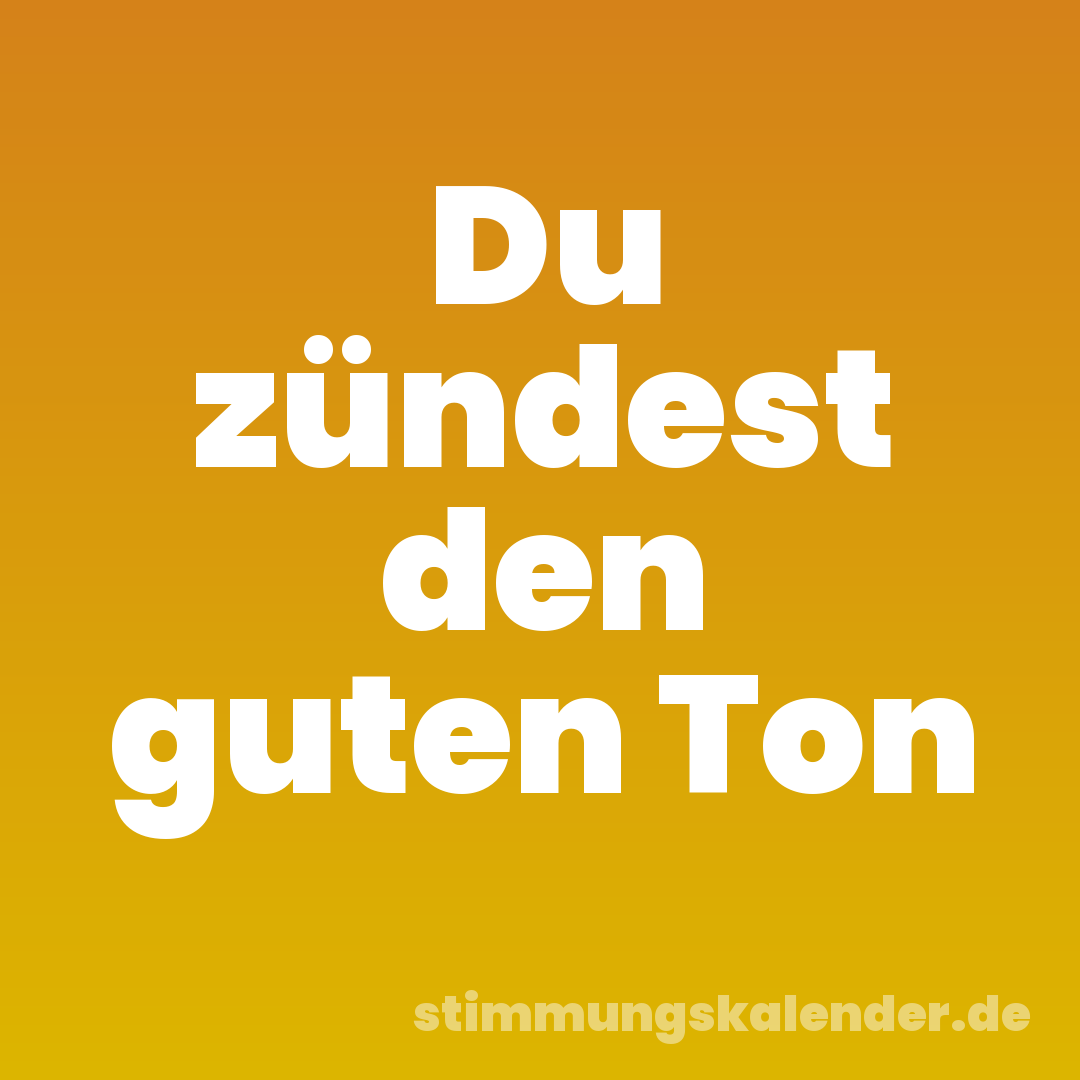 Du zündest den guten Ton