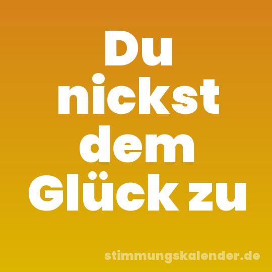 Du nickst dem Glück zu