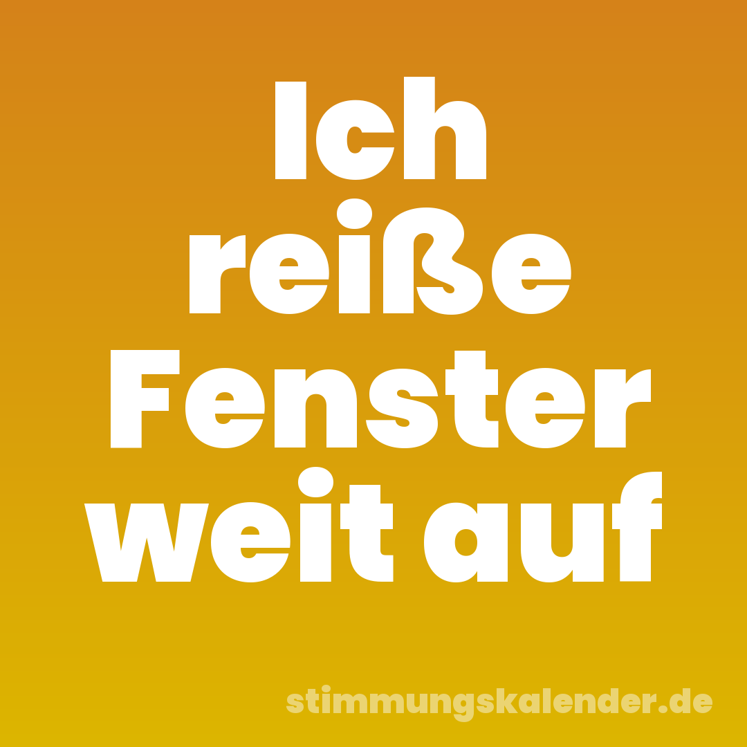 Ich reiße Fenster weit auf