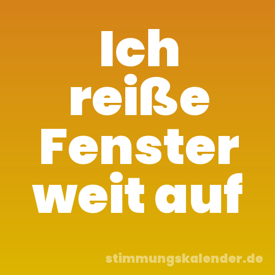 Ich reiße Fenster weit auf