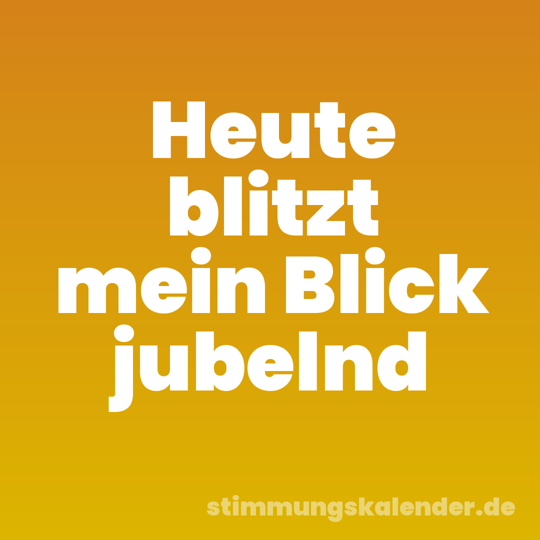 Heute blitzt mein Blick jubelnd