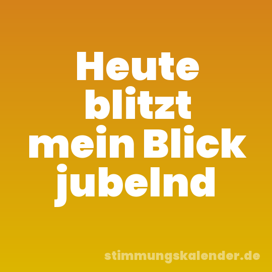 Heute blitzt mein Blick jubelnd