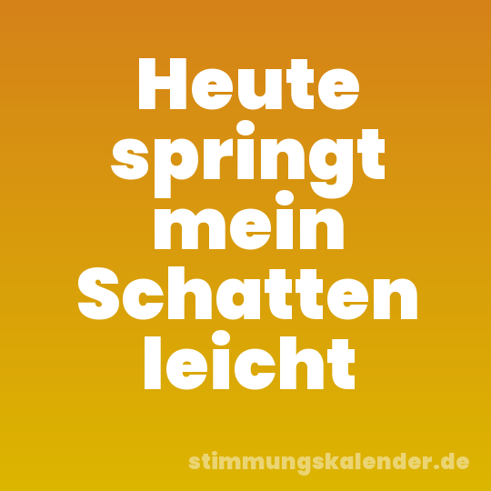 Heute springt mein Schatten leicht
