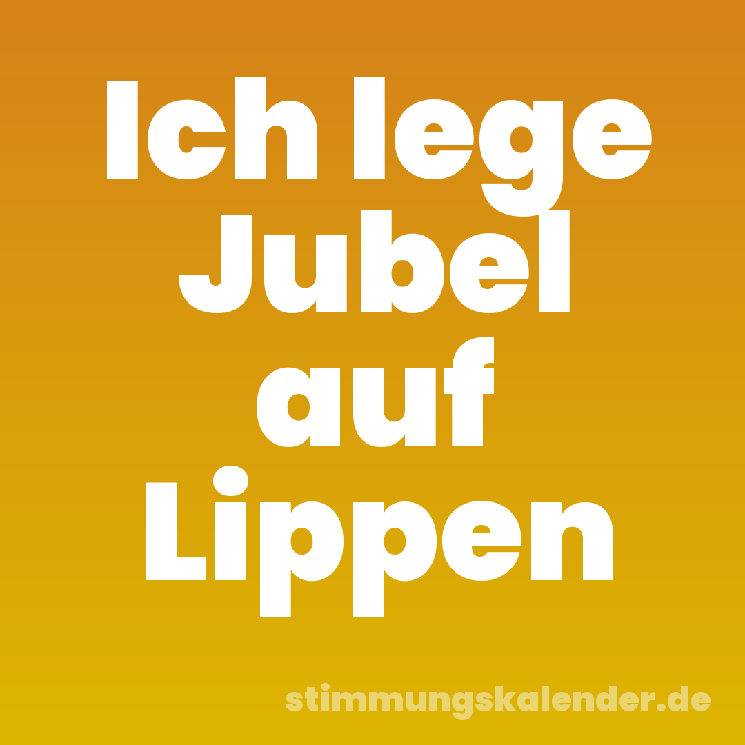 Ich lege Jubel auf Lippen