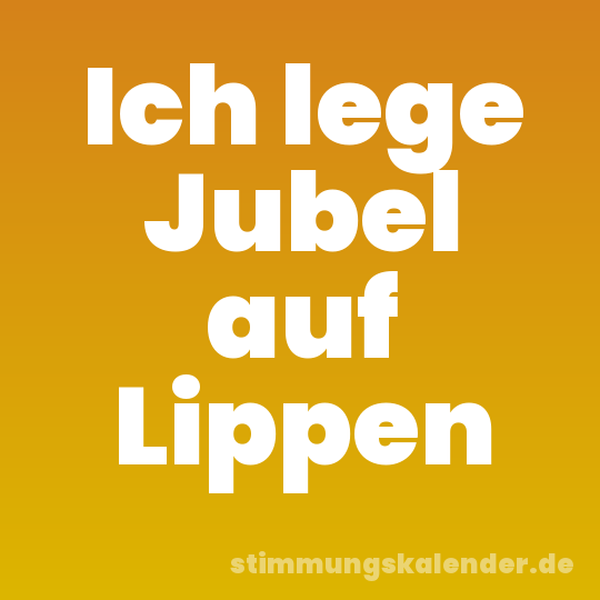 Ich lege Jubel auf Lippen