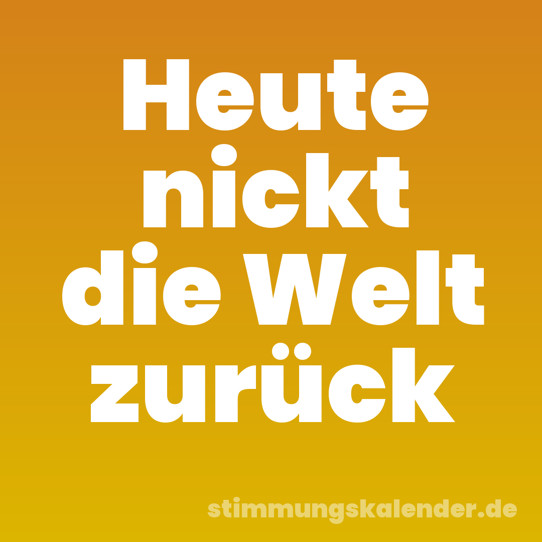 Heute nickt die Welt zurück