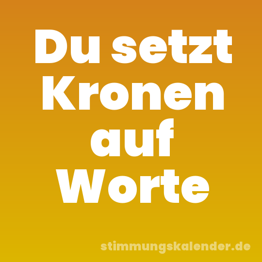 Du setzt Kronen auf Worte