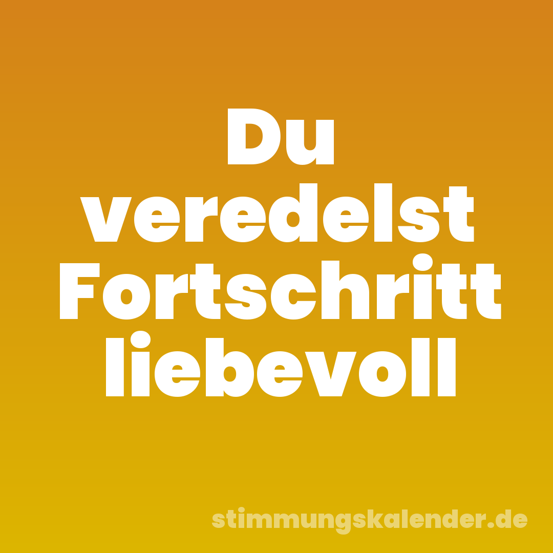Du veredelst Fortschritt liebevoll