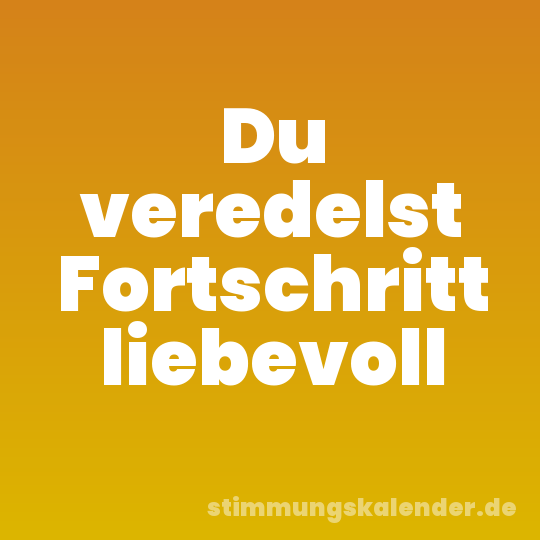 Du veredelst Fortschritt liebevoll