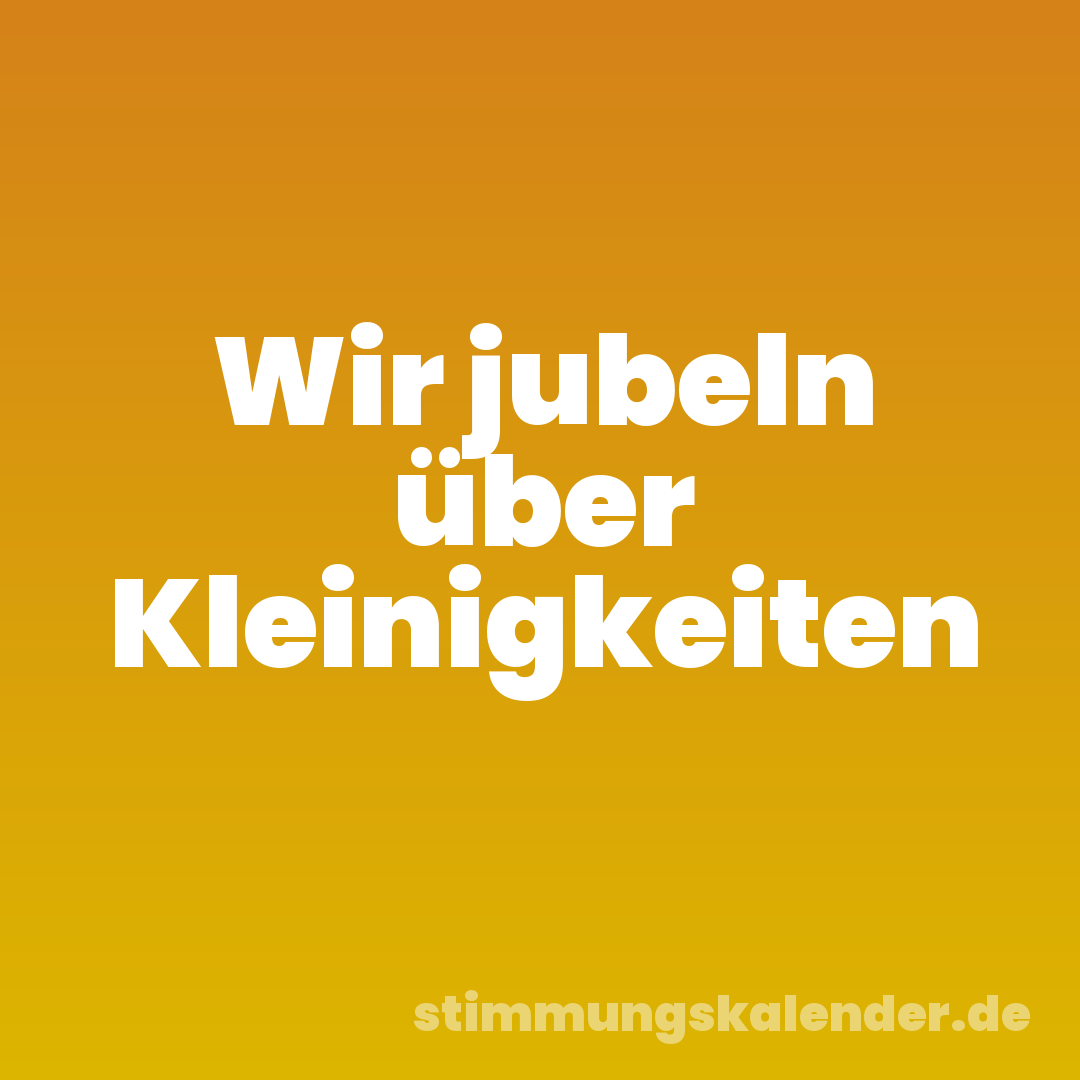 Wir jubeln über Kleinigkeiten