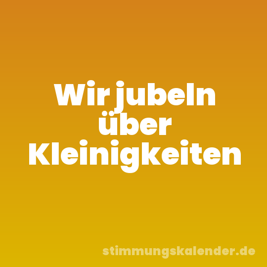 Wir jubeln über Kleinigkeiten