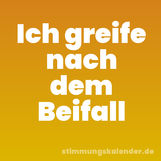 Ich greife nach dem Beifall