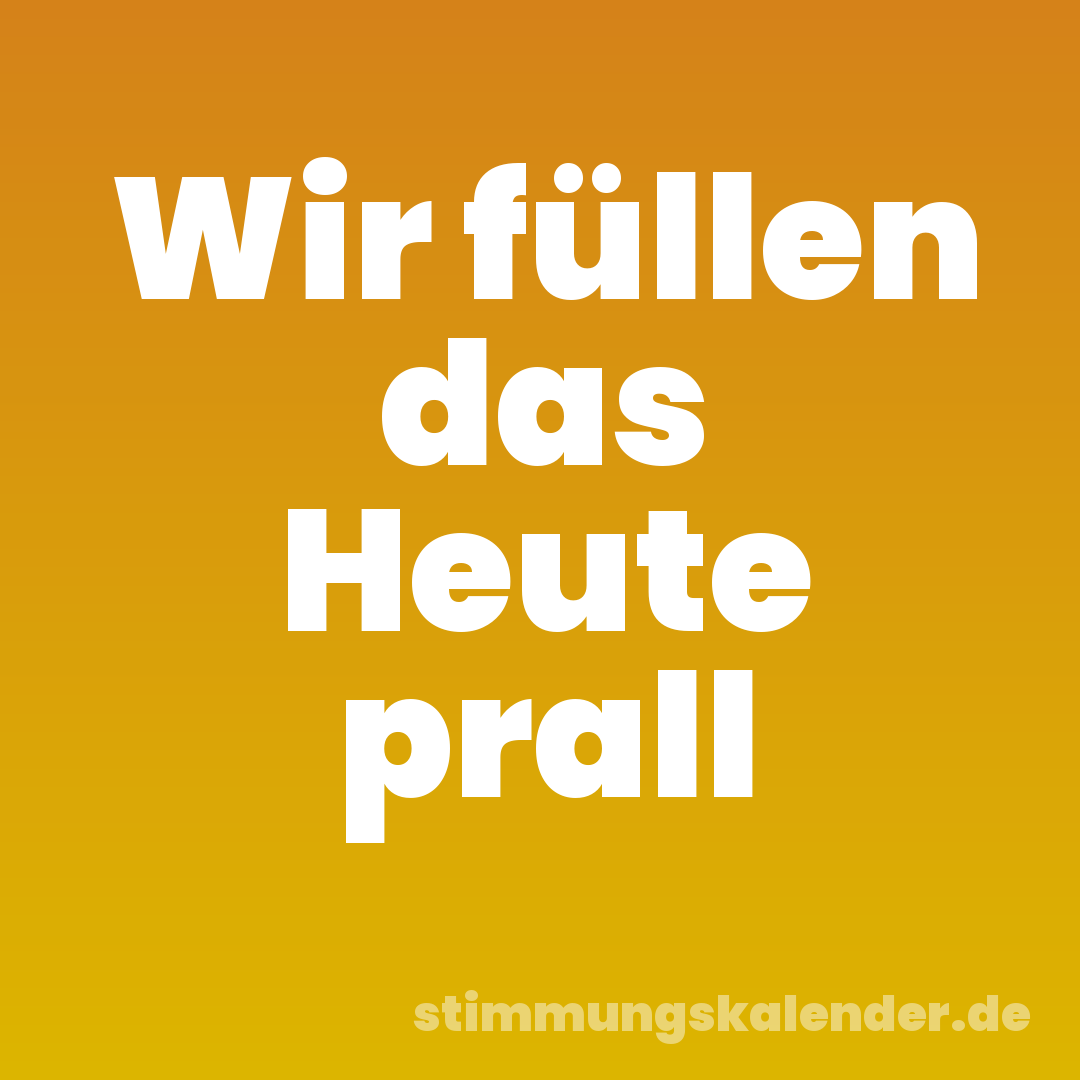Wir füllen das Heute prall